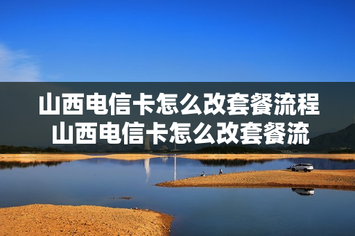 山西电信卡怎么改套餐流程 山西电信卡怎么改套餐流程视频