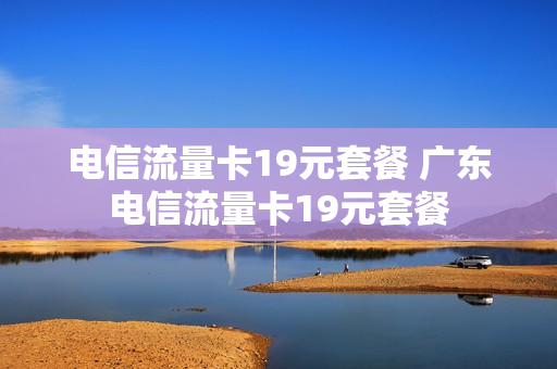 电信流量卡19元套餐 广东电信流量卡19元套餐