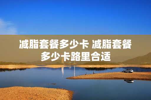 减脂套餐多少卡 减脂套餐多少卡路里合适