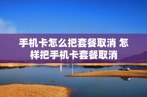 手机卡怎么把套餐取消 怎样把手机卡套餐取消