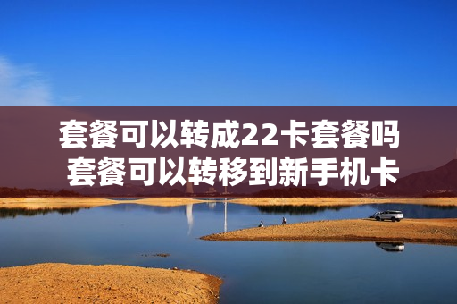套餐可以转成22卡套餐吗 套餐可以转移到新手机卡吗
