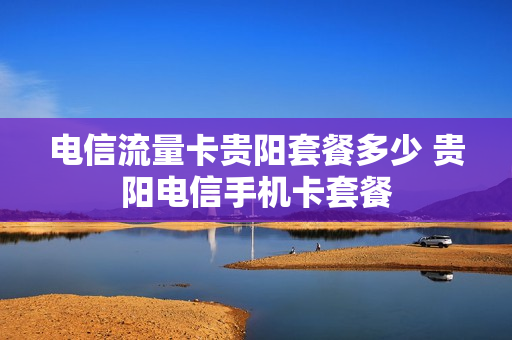 电信流量卡贵阳套餐多少 贵阳电信手机卡套餐