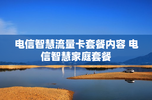 电信智慧流量卡套餐内容 电信智慧家庭套餐