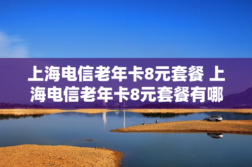 上海电信老年卡8元套餐 上海电信老年卡8元套餐有哪些