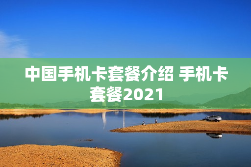 中国手机卡套餐介绍 手机卡套餐2021