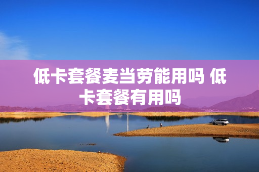 低卡套餐麦当劳能用吗 低卡套餐有用吗