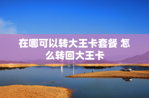 在哪可以转大王卡套餐 怎么转回大王卡