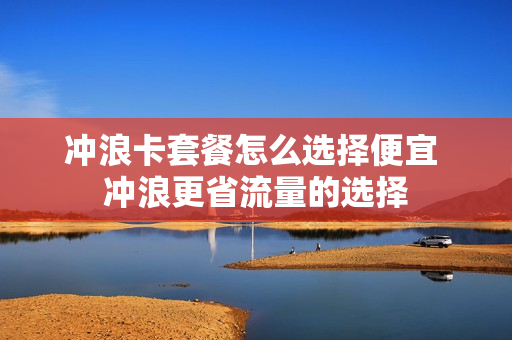 冲浪卡套餐怎么选择便宜 冲浪更省流量的选择