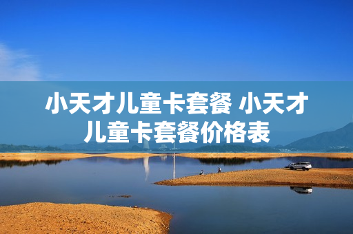 小天才儿童卡套餐 小天才儿童卡套餐价格表