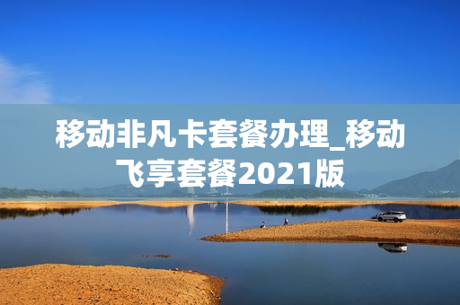 移动非凡卡套餐办理_移动飞享套餐2021版