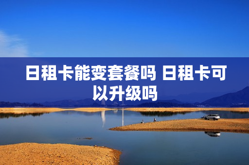 日租卡能变套餐吗 日租卡可以升级吗