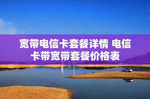 宽带电信卡套餐详情 电信卡带宽带套餐价格表
