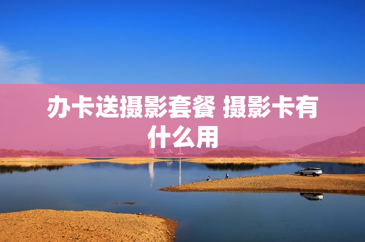 办卡送摄影套餐 摄影卡有什么用