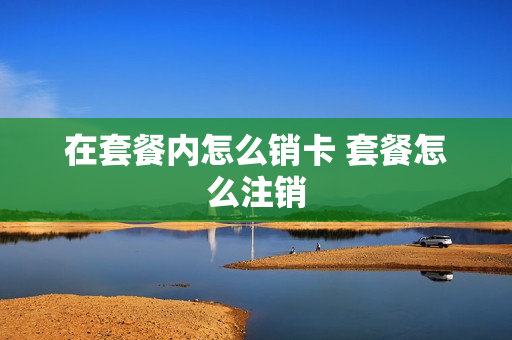 在套餐内怎么销卡 套餐怎么注销