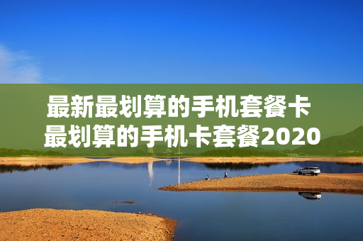 最新最划算的手机套餐卡 最划算的手机卡套餐2020