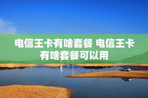 电信王卡有啥套餐 电信王卡有啥套餐可以用