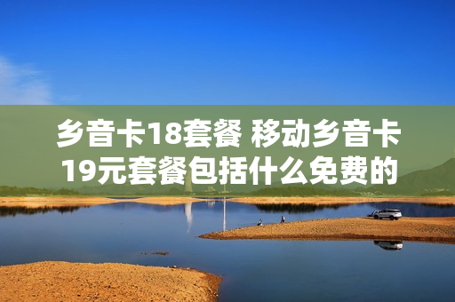 乡音卡18套餐 移动乡音卡19元套餐包括什么免费的