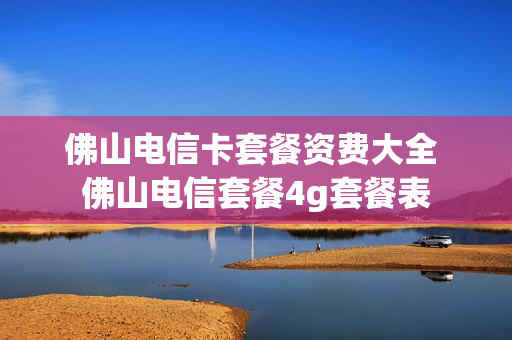 佛山电信卡套餐资费大全 佛山电信套餐4g套餐表