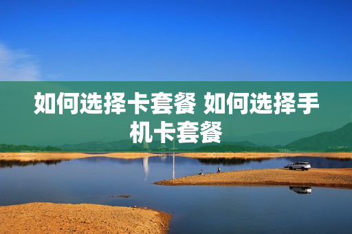 如何选择卡套餐 如何选择手机卡套餐