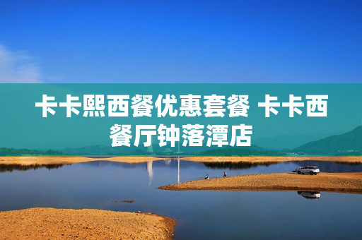 卡卡熙西餐优惠套餐 卡卡西餐厅钟落潭店