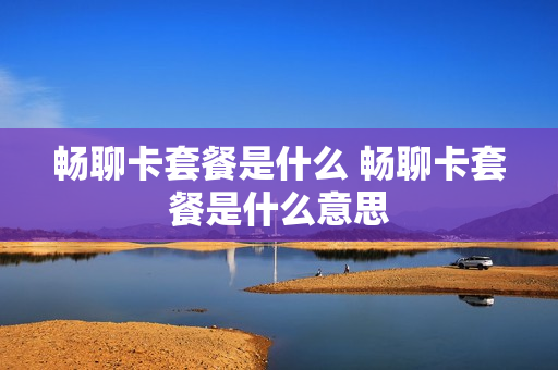畅聊卡套餐是什么 畅聊卡套餐是什么意思