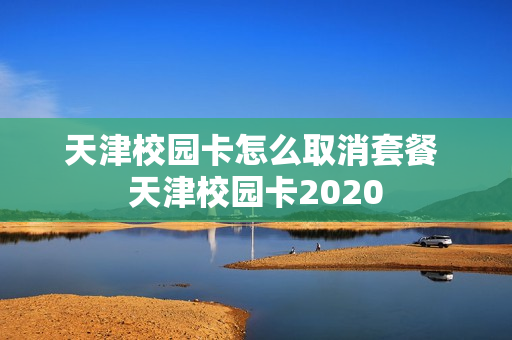 天津校园卡怎么取消套餐 天津校园卡2020