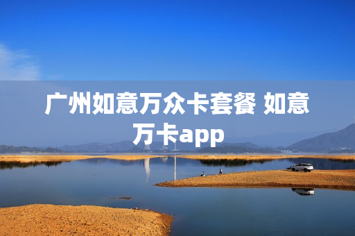 广州如意万众卡套餐 如意万卡app