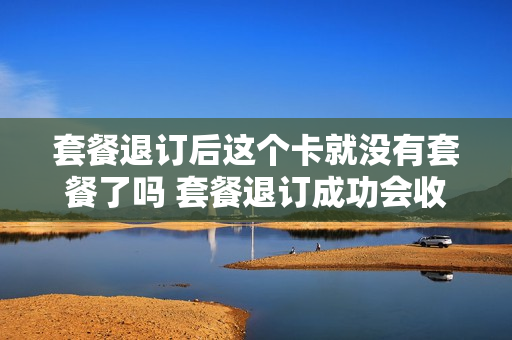 套餐退订后这个卡就没有套餐了吗 套餐退订成功会收到什么信息