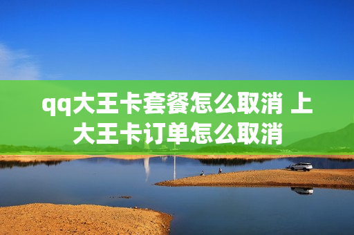 qq大王卡套餐怎么取消 上大王卡订单怎么取消