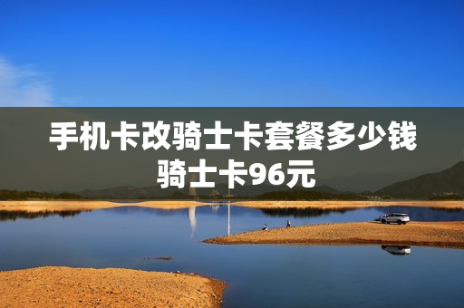 手机卡改骑士卡套餐多少钱 骑士卡96元