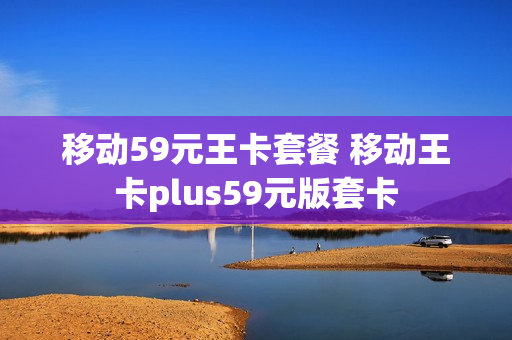 移动59元王卡套餐 移动王卡plus59元版套卡