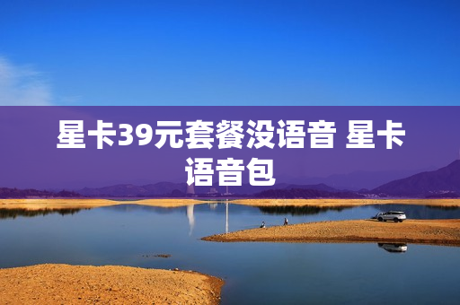 星卡39元套餐没语音 星卡语音包