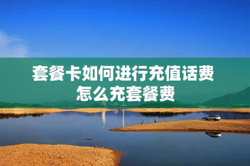 套餐卡如何进行充值话费 怎么充套餐费