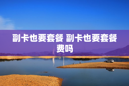 副卡也要套餐 副卡也要套餐费吗