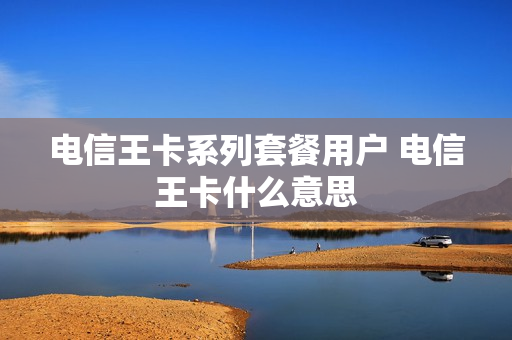 电信王卡系列套餐用户 电信王卡什么意思
