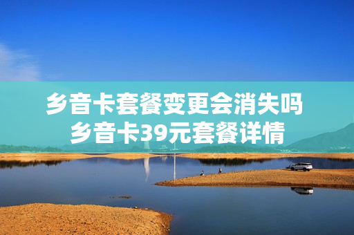 乡音卡套餐变更会消失吗 乡音卡39元套餐详情