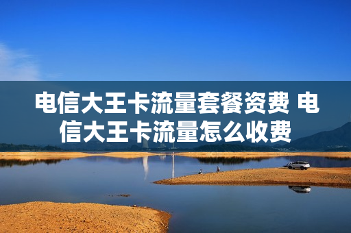 电信大王卡流量套餐资费 电信大王卡流量怎么收费