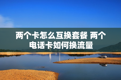 两个卡怎么互换套餐 两个电话卡如何换流量