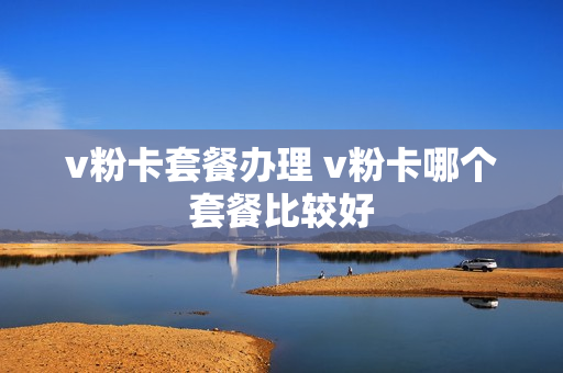 v粉卡套餐办理 v粉卡哪个套餐比较好