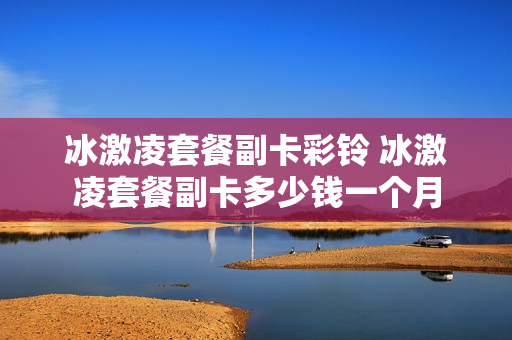 冰激凌套餐副卡彩铃 冰激凌套餐副卡多少钱一个月
