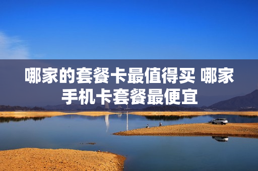 哪家的套餐卡最值得买 哪家手机卡套餐最便宜