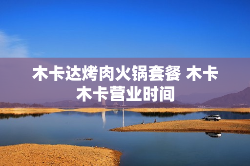 木卡达烤肉火锅套餐 木卡木卡营业时间