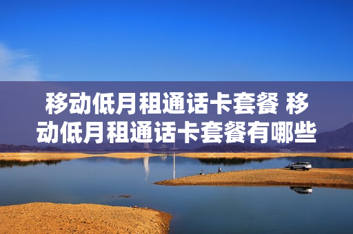 移动低月租通话卡套餐 移动低月租通话卡套餐有哪些