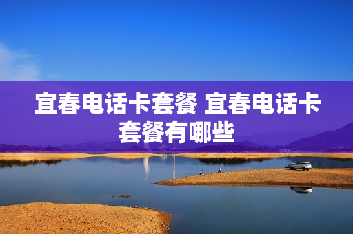 宜春电话卡套餐 宜春电话卡套餐有哪些