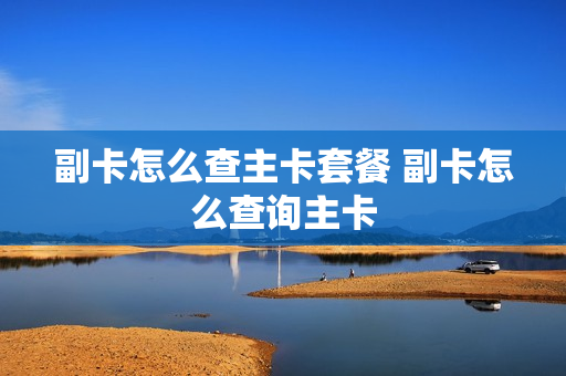 副卡怎么查主卡套餐 副卡怎么查询主卡