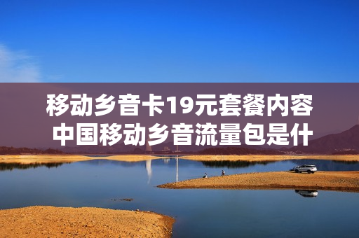 移动乡音卡19元套餐内容 中国移动乡音流量包是什么
