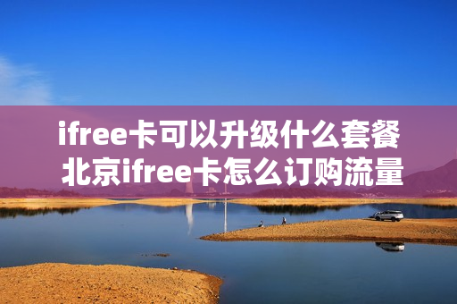 ifree卡可以升级什么套餐 北京ifree卡怎么订购流量