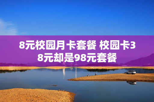 8元校园月卡套餐 校园卡38元却是98元套餐