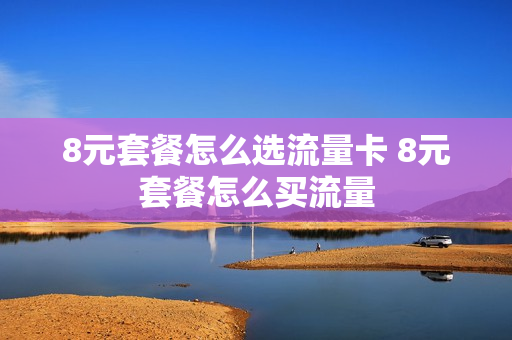 8元套餐怎么选流量卡 8元套餐怎么买流量