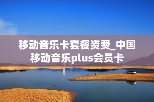 移动音乐卡套餐资费_中国移动音乐plus会员卡
